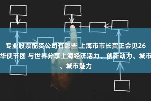 专业股票配资公司有哪些 上海市市长龚正会见26国驻华使节团 与世界分享上海经济活力、创新动力、城市魅力