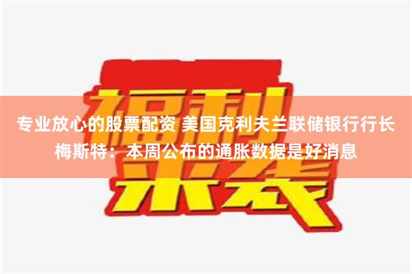 专业放心的股票配资 美国克利夫兰联储银行行长梅斯特：本周公布的通胀数据是好消息