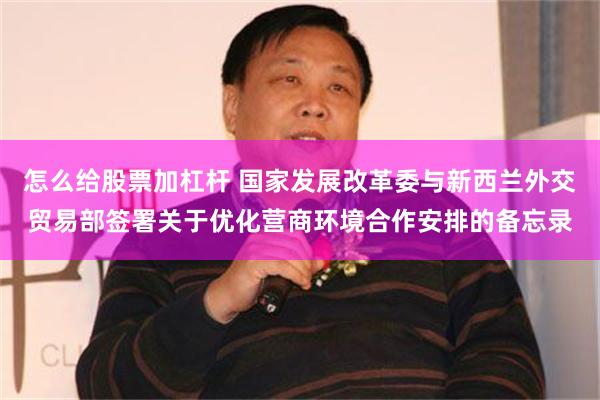 怎么给股票加杠杆 国家发展改革委与新西兰外交贸易部签署关于优化营商环境合作安排的备忘录