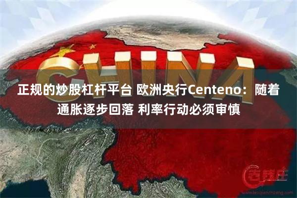 正规的炒股杠杆平台 欧洲央行Centeno：随着通胀逐步回落 利率行动必须审慎