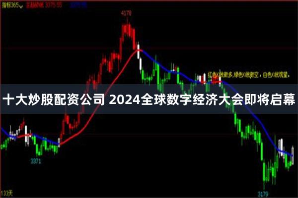 十大炒股配资公司 2024全球数字经济大会即将启幕