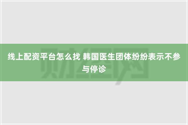 线上配资平台怎么找 韩国医生团体纷纷表示不参与停诊