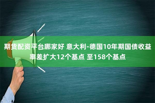 期货配资平台哪家好 意大利-德国10年期国债收益率差扩大12个基点 至158个基点