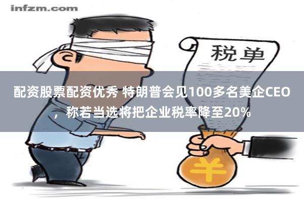 配资股票配资优秀 特朗普会见100多名美企CEO，称若当选将把企业税率降至20%