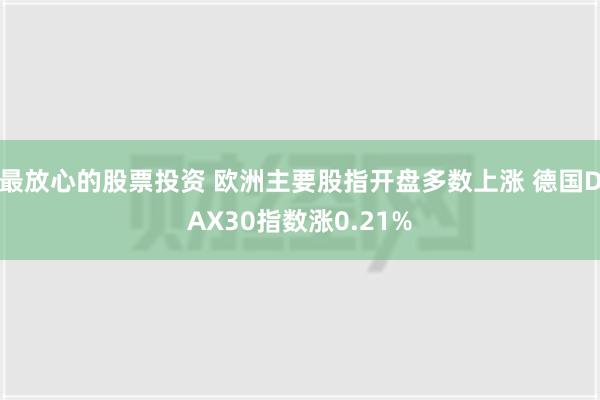 最放心的股票投资 欧洲主要股指开盘多数上涨 德国DAX30指数涨0.21%