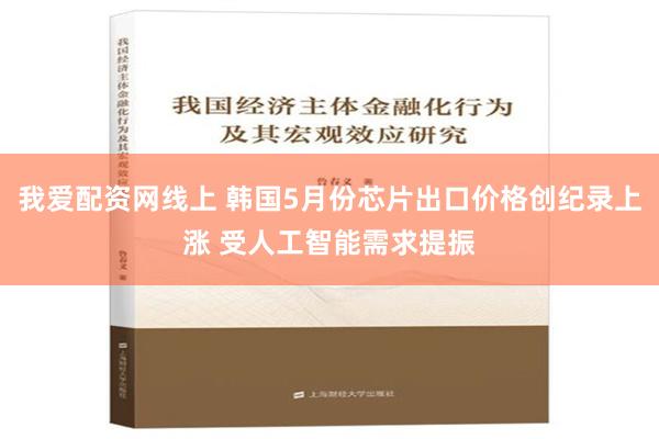 我爱配资网线上 韩国5月份芯片出口价格创纪录上涨 受人工智能需求提振