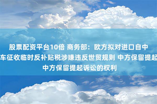 股票配资平台10倍 商务部：欧方拟对进口自中国的电动汽车征收临时反补贴税涉嫌违反世贸规则 中方保留提起诉讼的权利