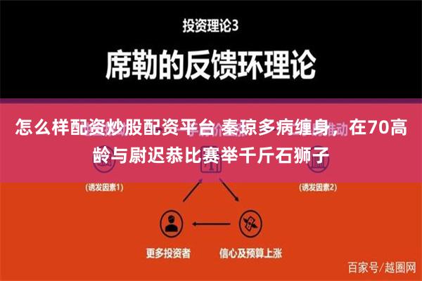 怎么样配资炒股配资平台 秦琼多病缠身，在70高龄与尉迟恭比赛举千斤石狮子