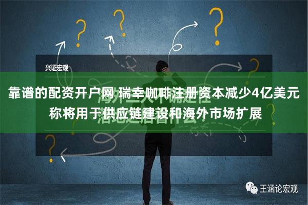 靠谱的配资开户网 瑞幸咖啡注册资本减少4亿美元 称将用于供应链建设和海外市场扩展