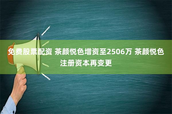 免费股票配资 茶颜悦色增资至2506万 茶颜悦色注册资本再变更