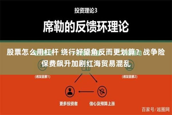 股票怎么用杠杆 绕行好望角反而更划算？战争险保费飙升加剧红海贸易混乱