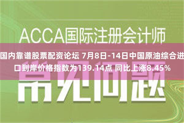 国内靠谱股票配资论坛 7月8日-14日中国原油综合进口到岸价格指数为139.14点 同比上涨8.45%