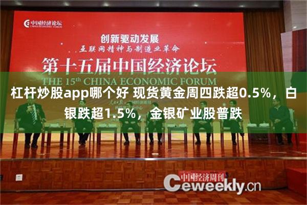 杠杆炒股app哪个好 现货黄金周四跌超0.5%，白银跌超1.5%，金银矿业股普跌