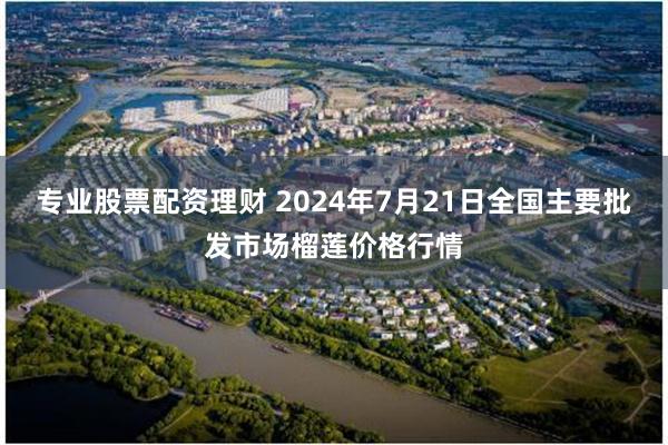 专业股票配资理财 2024年7月21日全国主要批发市场榴莲价格行情