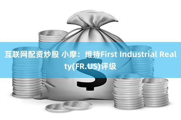 互联网配资炒股 小摩：维持First Industrial Realty(FR.US)评级