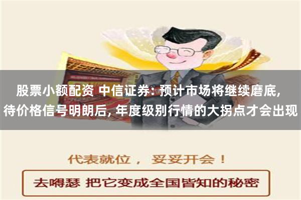 股票小额配资 中信证券: 预计市场将继续磨底, 待价格信号明朗后, 年度级别行情的大拐点才会出现