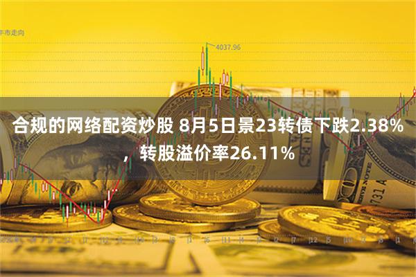 合规的网络配资炒股 8月5日景23转债下跌2.38%，转股溢价率26.11%