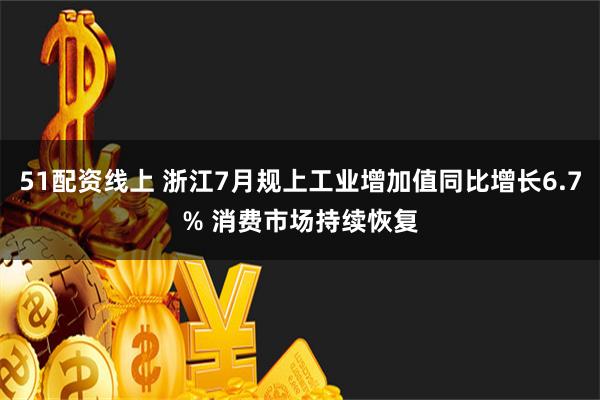 51配资线上 浙江7月规上工业增加值同比增长6.7% 消费市场持续恢复