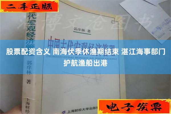 股票配资含义 南海伏季休渔期结束 湛江海事部门护航渔船出港