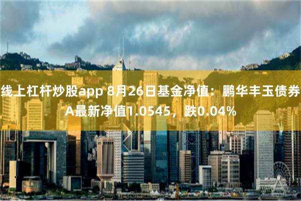 线上杠杆炒股app 8月26日基金净值：鹏华丰玉债券A最新净值1.0545，跌0.04%