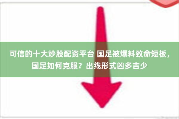 可信的十大炒股配资平台 国足被爆料致命短板，国足如何克服？出线形式凶多吉少