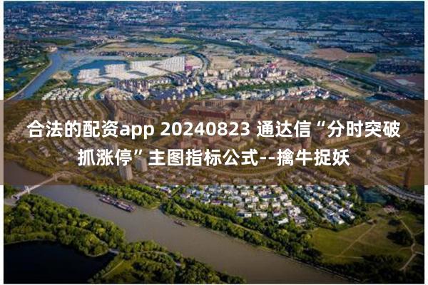 合法的配资app 20240823 通达信“分时突破抓涨停”主图指标公式--擒牛捉妖