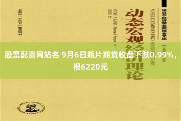 股票配资网站名 9月6日瓶片期货收盘下跌0.99%，报6220元