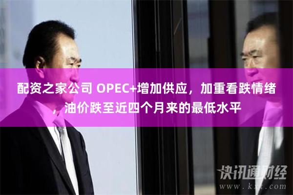 配资之家公司 OPEC+增加供应，加重看跌情绪，油价跌至近四个月来的最低水平