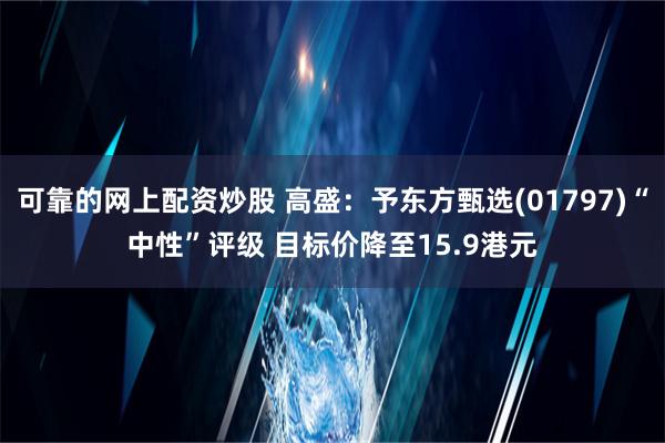 可靠的网上配资炒股 高盛：予东方甄选(01797)“中性”评级 目标价降至15.9港元