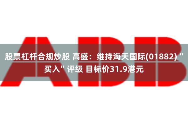 股票杠杆合规炒股 高盛：维持海天国际(01882)“买入”评级 目标价31.9港元