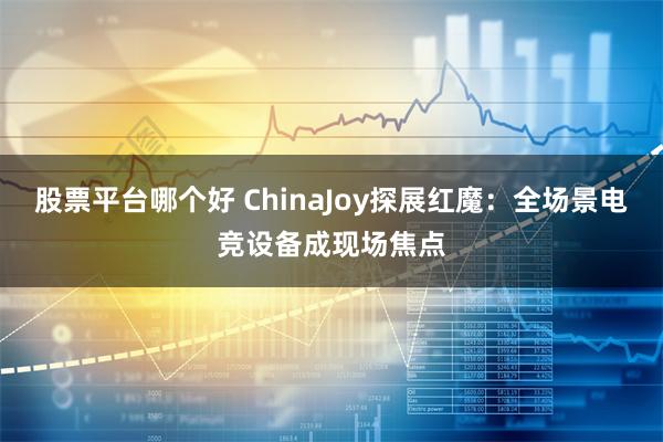 股票平台哪个好 ChinaJoy探展红魔：全场景电竞设备成现场焦点