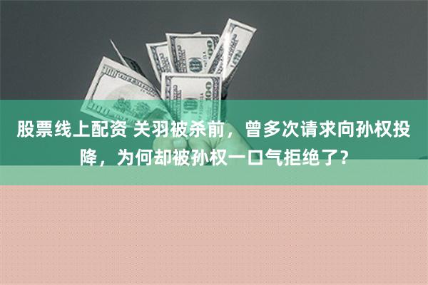 股票线上配资 关羽被杀前，曾多次请求向孙权投降，为何却被孙权一口气拒绝了？