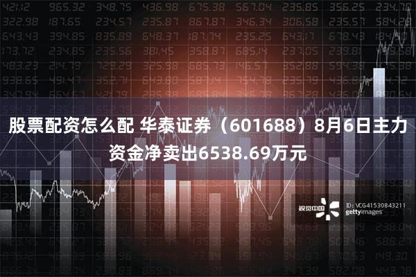 股票配资怎么配 华泰证券（601688）8月6日主力资金净卖出6538.69万元