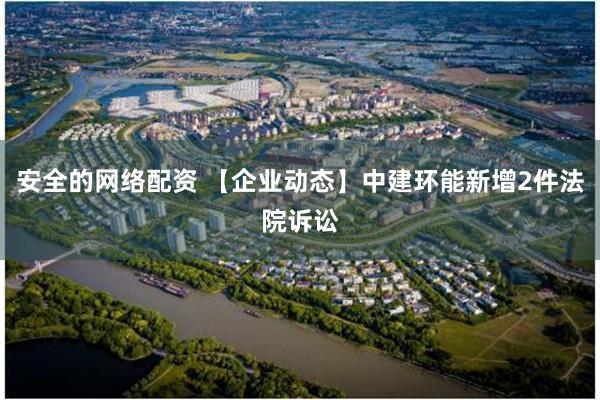 安全的网络配资 【企业动态】中建环能新增2件法院诉讼