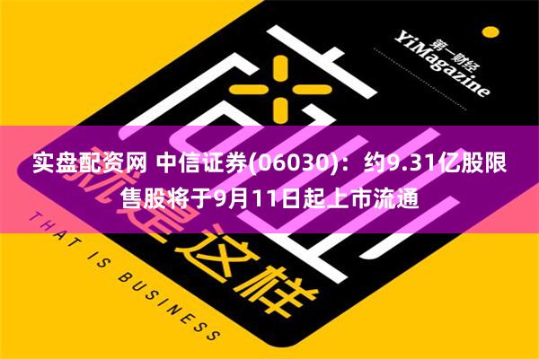 实盘配资网 中信证券(06030)：约9.31亿股限售股将于9月11日起上市流通