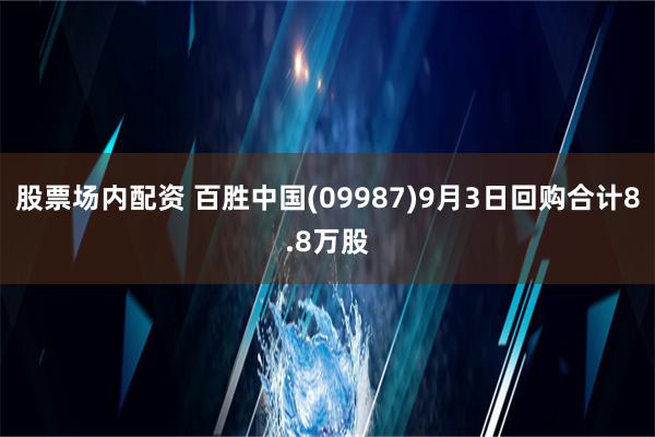 股票场内配资 百胜中国(09987)9月3日回购合计8.8万股