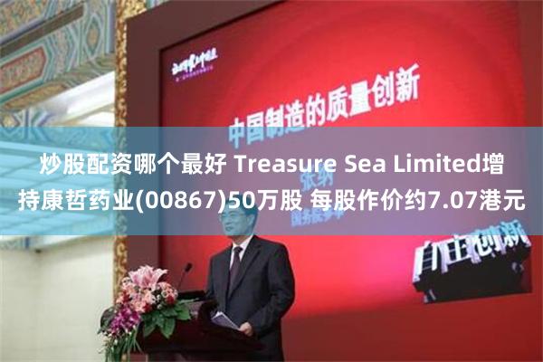 炒股配资哪个最好 Treasure Sea Limited增持康哲药业(00867)50万股 每股作价约7.07港元