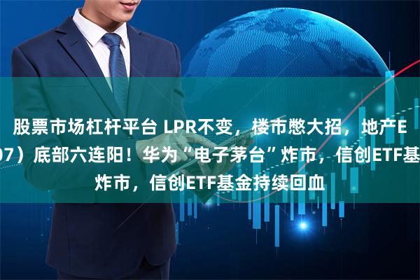 股票市场杠杆平台 LPR不变，楼市憋大招，地产ETF（159707）底部六连阳！华为“电子茅台”炸市，信创ETF基金持续回血