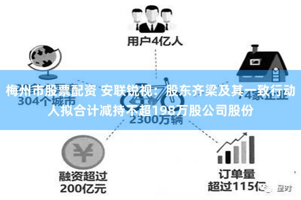 梅州市股票配资 安联锐视：股东齐梁及其一致行动人拟合计减持不超198万股公司股份