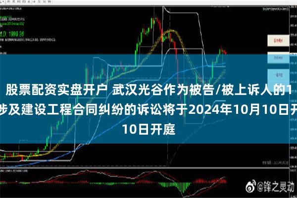 股票配资实盘开户 武汉光谷作为被告/被上诉人的1起涉及建设工程合同纠纷的诉讼将于2024年10月10日开庭