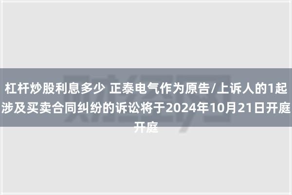 杠杆炒股利息多少 正泰电气作为原告/上诉人的1起涉及买卖合同纠纷的诉讼将于2024年10月21日开庭