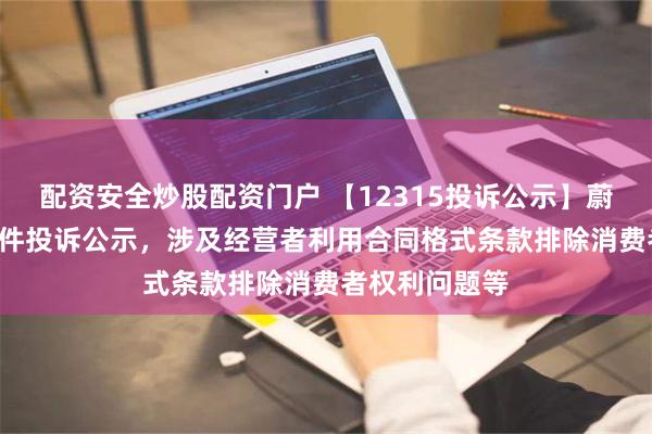 配资安全炒股配资门户 【12315投诉公示】蔚来-SW新增5件投诉公示，涉及经营者利用合同格式条款排除消费者权利问题等