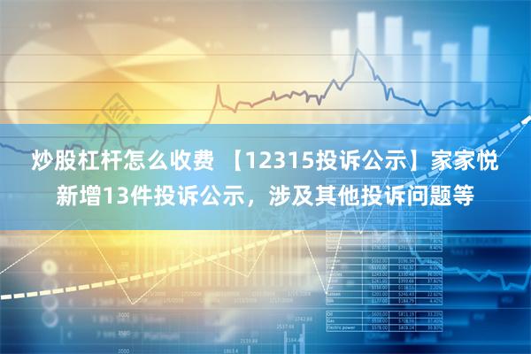 炒股杠杆怎么收费 【12315投诉公示】家家悦新增13件投诉公示，涉及其他投诉问题等