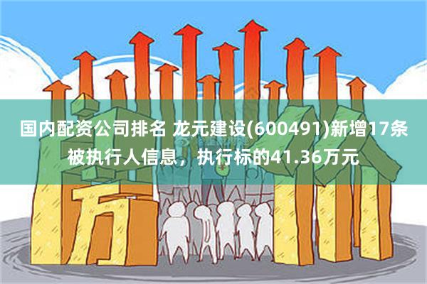 国内配资公司排名 龙元建设(600491)新增17条被执行人信息，执行标的41.36万元