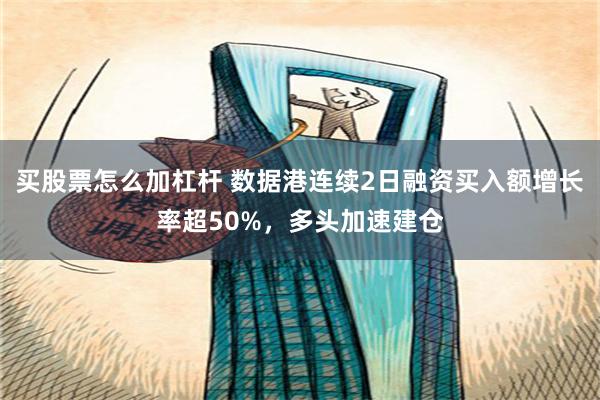 买股票怎么加杠杆 数据港连续2日融资买入额增长率超50%，多头加速建仓