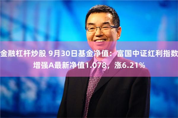 金融杠杆炒股 9月30日基金净值：富国中证红利指数增强A最新净值1.078，涨6.21%