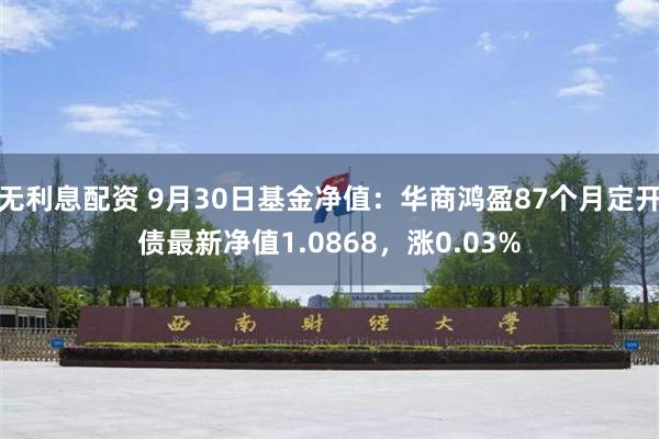 无利息配资 9月30日基金净值：华商鸿盈87个月定开债最新净值1.0868，涨0.03%