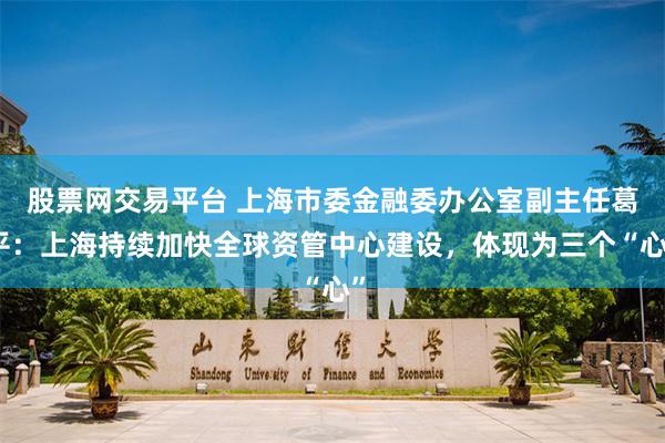 股票网交易平台 上海市委金融委办公室副主任葛平：上海持续加快全球资管中心建设，体现为三个“心”