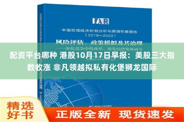 配资平台哪种 港股10月17日早报：美股三大指数收涨 非凡领越拟私有化堡狮龙国际