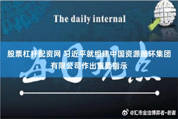 股票杠杆配资网 习近平就组建中国资源循环集团有限公司作出重要指示